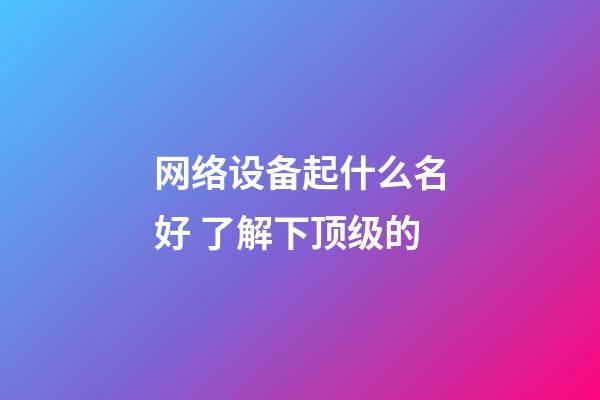 网络设备起什么名好 了解下顶级的-第1张-公司起名-玄机派